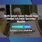 Mufti Sabah rasmi Masjid Raja Ahmad Iskandar Serantau Muslim.